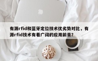 有源rfid和蓝牙定位技术优劣势对比，有源rfid技术有着广阔的应用前景？