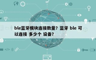 ble蓝牙模块连接数量？蓝牙 ble 可以连接 多少个 设备？