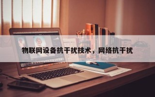 物联网设备抗干扰技术，网络抗干扰