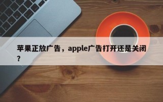 苹果正放广告，apple广告打开还是关闭？