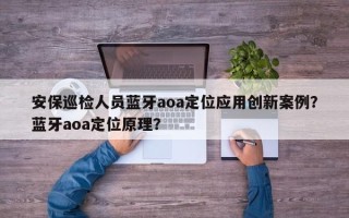 安保巡检人员蓝牙aoa定位应用创新案例？蓝牙aoa定位原理？