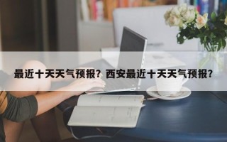 最近十天天气预报？西安最近十天天气预报？