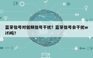 蓝牙信号对低频信号干扰？蓝牙信号会干扰wifi吗？