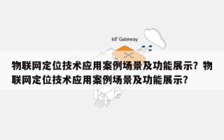 物联网定位技术应用案例场景及功能展示？物联网定位技术应用案例场景及功能展示？