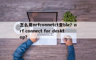 怎么用nrfconnetct查ble？nrf connect for desktop？