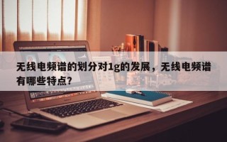 无线电频谱的划分对1g的发展，无线电频谱有哪些特点？