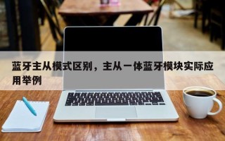 蓝牙主从模式区别，主从一体蓝牙模块实际应用举例