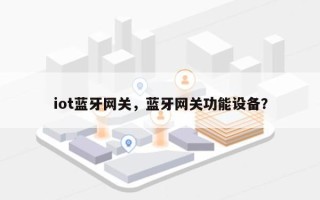 iot蓝牙网关，蓝牙网关功能设备？