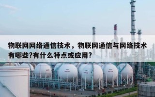 物联网网络通信技术，物联网通信与网络技术有哪些?有什么特点或应用?