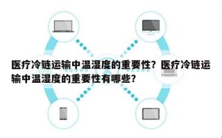 医疗冷链运输中温湿度的重要性？医疗冷链运输中温湿度的重要性有哪些？