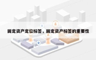 固定资产定位标签，固定资产标签的重要性