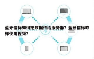 蓝牙信标如何把数据传给服务器？蓝牙信标咋样使用视频？