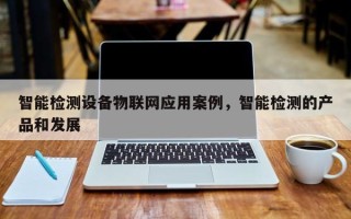 智能检测设备物联网应用案例，智能检测的产品和发展