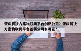 肇庆解决方案物联网平台创新公司？肇庆解决方案物联网平台创新公司有哪些？