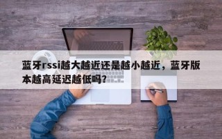 蓝牙rssi越大越近还是越小越近，蓝牙版本越高延迟越低吗？