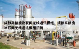 成都高精度物联网无线通讯模组，成都高精度物联网无线通讯模组招聘