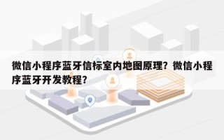 微信小程序蓝牙信标室内地图原理？微信小程序蓝牙开发教程？