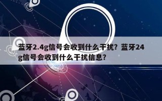 蓝牙2.4g信号会收到什么干扰？蓝牙24g信号会收到什么干扰信息？