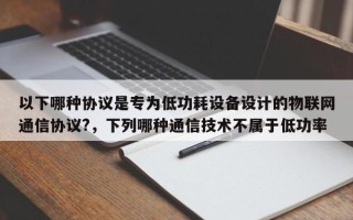 以下哪种协议是专为低功耗设备设计的物联网通信协议?，下列哪种通信技术不属于低功率