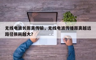 无线电波长距离传输，无线电波传播距离越远路径损耗越大？