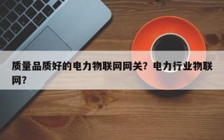 质量品质好的电力物联网网关？电力行业物联网？
