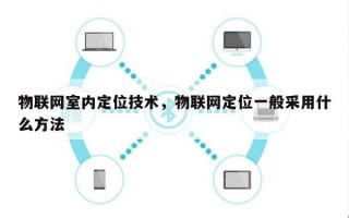 物联网室内定位技术，物联网定位一般采用什么方法