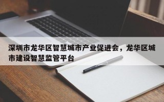 深圳市龙华区智慧城市产业促进会，龙华区城市建设智慧监管平台