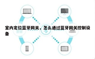 室内定位蓝牙网关，怎么通过蓝牙网关控制设备
