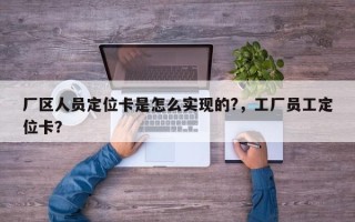 厂区人员定位卡是怎么实现的?，工厂员工定位卡？