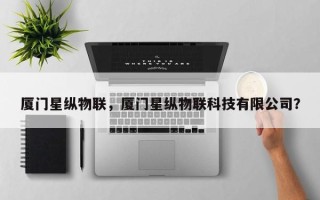 厦门星纵物联，厦门星纵物联科技有限公司？
