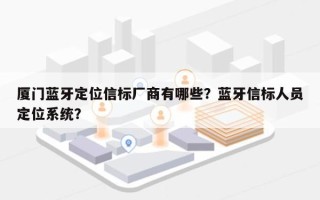 厦门蓝牙定位信标厂商有哪些？蓝牙信标人员定位系统？