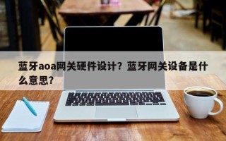 蓝牙aoa网关硬件设计？蓝牙网关设备是什么意思？