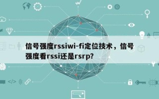 信号强度rssiwi-fi定位技术，信号强度看rssi还是rsrp？