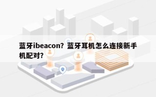 蓝牙ibeacon？蓝牙耳机怎么连接新手机配对？