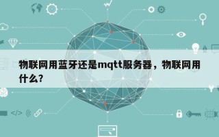 物联网用蓝牙还是mqtt服务器，物联网用什么？