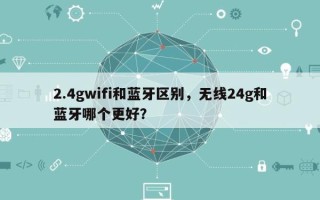 2.4gwifi和蓝牙区别，无线24g和蓝牙哪个更好？