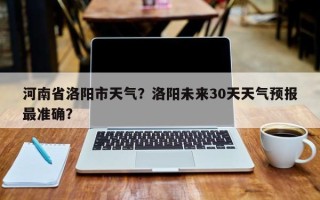 河南省洛阳市天气？洛阳未来30天天气预报最准确？