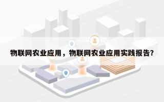 物联网农业应用，物联网农业应用实践报告？