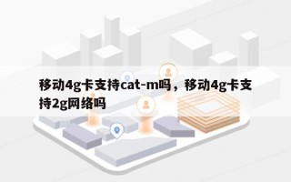 移动4g卡支持cat-m吗，移动4g卡支持2g网络吗