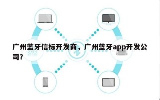 广州蓝牙信标开发商，广州蓝牙app开发公司？