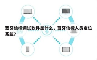 蓝牙信标调试软件是什么，蓝牙信标人员定位系统？