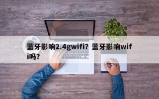 蓝牙影响2.4gwifi？蓝牙影响wifi吗？