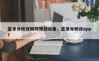 蓝牙分析仪如何得到设备，蓝牙分析仪app？