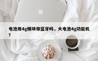 电池用4g模块带蓝牙吗，大电池4g功能机？