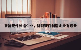 智能硬件制造企业，智能硬件制造企业有哪些