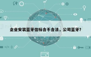 企业安装蓝牙信标合不合法，公司蓝牙？