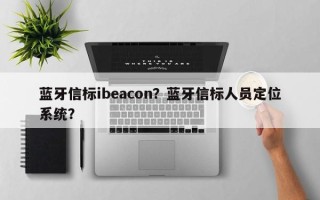 蓝牙信标ibeacon？蓝牙信标人员定位系统？