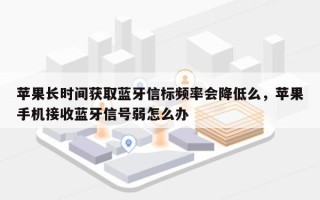 苹果长时间获取蓝牙信标频率会降低么，苹果手机接收蓝牙信号弱怎么办