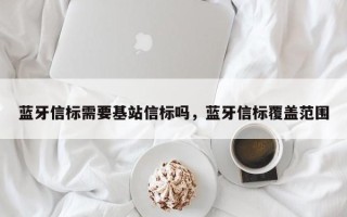 蓝牙信标需要基站信标吗，蓝牙信标覆盖范围