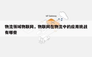 物流领域物联网，物联网在物流中的应用挑战有哪些